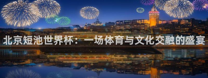 世界杯亚洲区预选赛赛程表：北京短池世界杯：一场体育与文化交融的盛宴