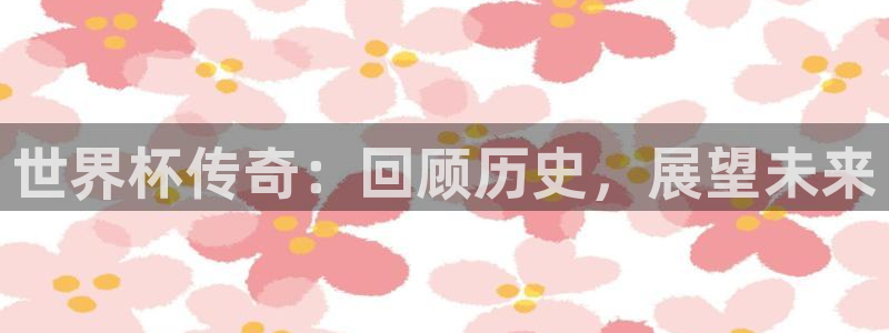 亚洲杯比赛直播：世界杯传奇：回顾历史，展望未来