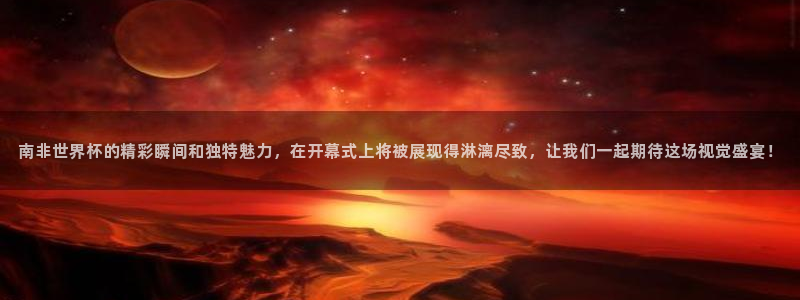 2026世界杯亚洲预选赛赛程：南非世界杯的精彩瞬间和独特魅力，在开幕式上将被展现得淋漓尽致，让我们一起期待这场视觉盛宴！